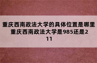 重庆西南政法大学的具体位置是哪里 重庆西南政法大学是985还是211